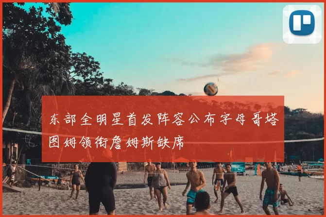 东部全明星首发阵容公布字母哥塔图姆领衔詹姆斯缺席