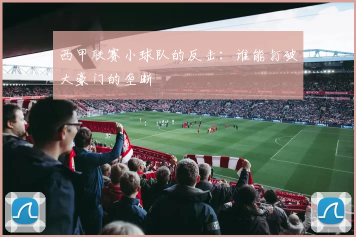 西甲联赛小球队的反击：谁能打破大豪门的垄断