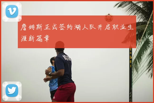 詹姆斯正式签约湖人队开启职业生涯新篇章