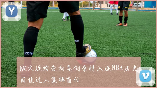 欧文连续变向晃倒奈特入选NBA历史百佳过人集锦首位