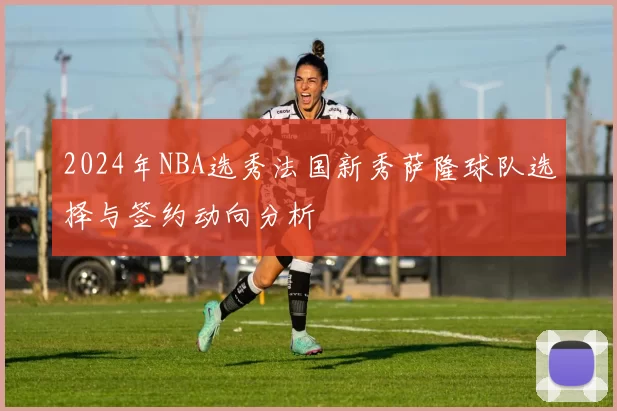 2024年NBA选秀法国新秀萨隆球队选择与签约动向分析