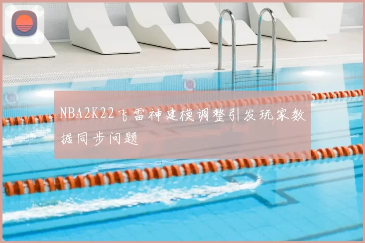 NBA2K22飞雷神建模调整引发玩家数据同步问题