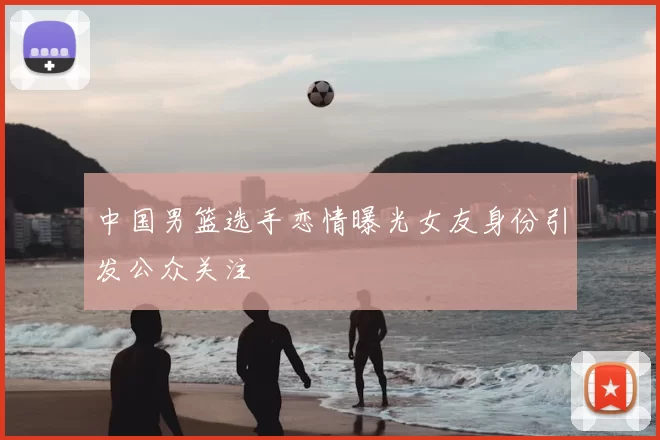 中国男篮选手恋情曝光女友身份引发公众关注