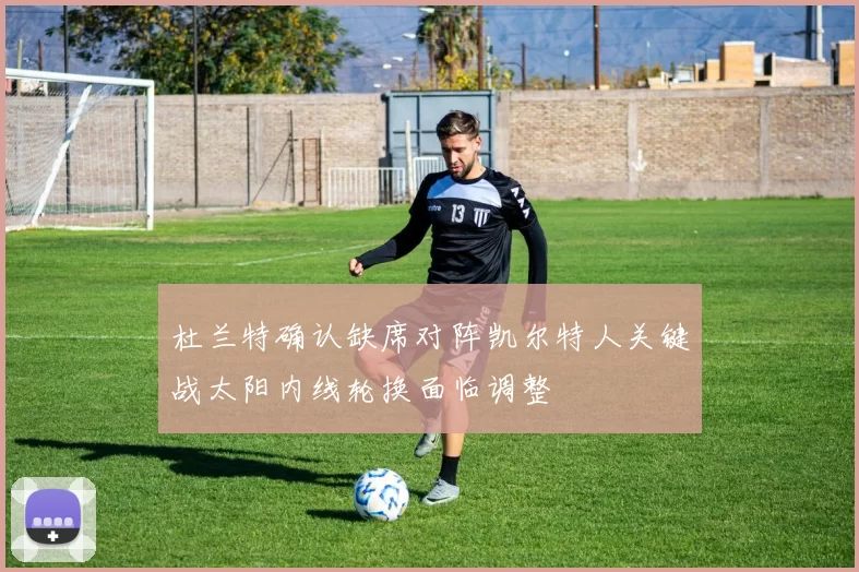 杜兰特确认缺席对阵凯尔特人关键战太阳内线轮换面临调整