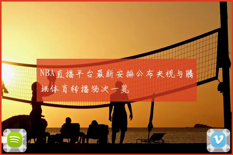 NBA直播平台最新安排公布央视与腾讯体育转播场次一览